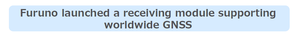 Furuno launched a receiving module supporting worldwide GNSS 