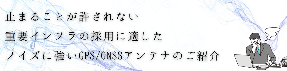 ノイズ対策は万全ですか？重要インフラ向け・ノイズに強いGPS/GNSSアンテナのご紹介