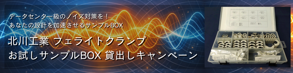 
データセンター級のノイズ対策を！
あなたの設計を加速させるサンプルBOX
北川工業 フェライトクランプ 
お試しサンプルBOX 貸出しキャンペーン
