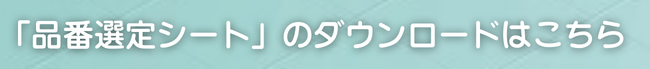 品番選定シート ダウンロードはこちらから