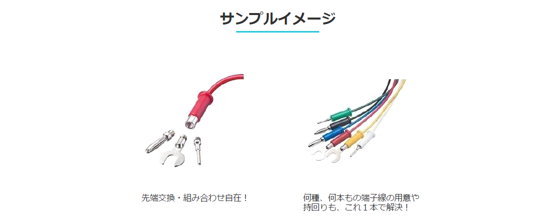 
サンプルイメージ
先端交換・組み合わせ自在！
何種、何本もの端子線の用意や持回りも、これ１本で解決！
