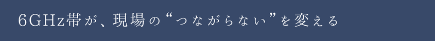6GHz帯が、現場の“つながらない”を変える